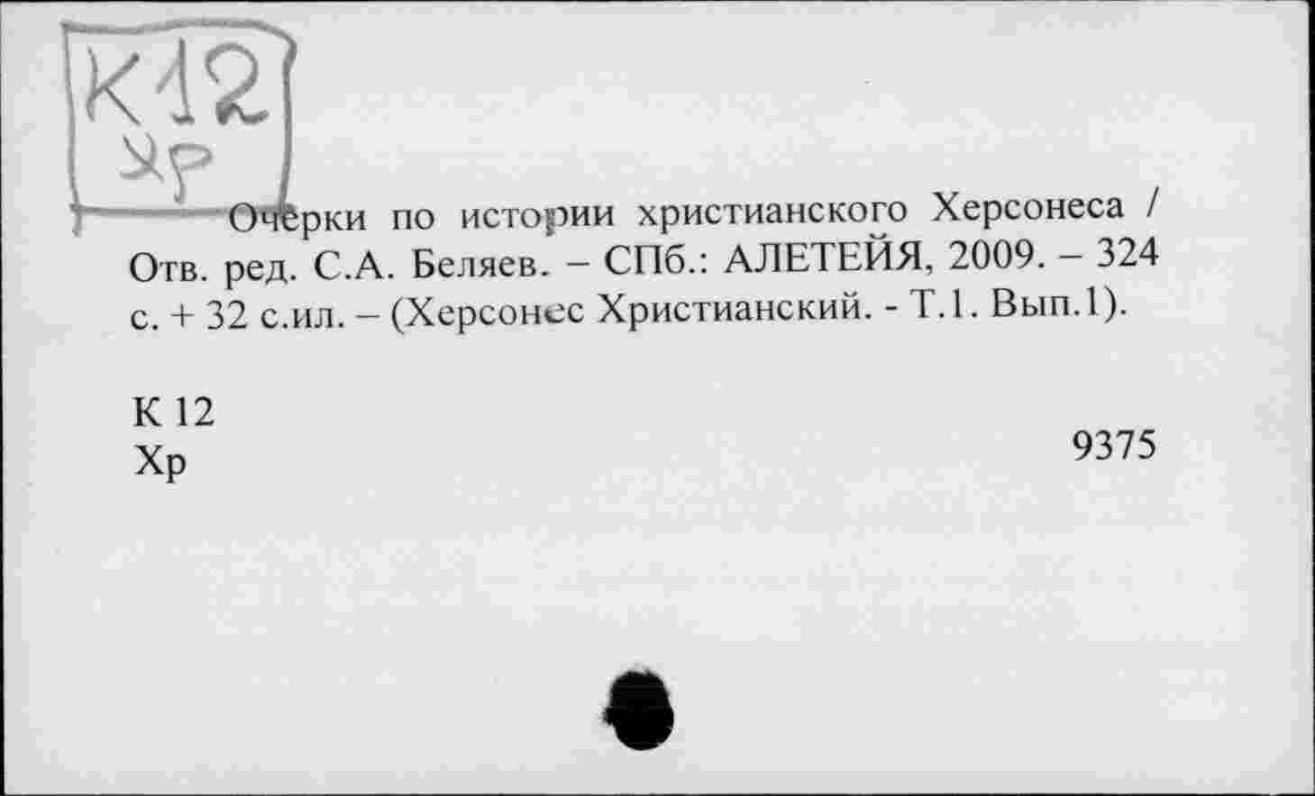 ﻿
Очерки по истории христианского Херсонеса / Отв. ред. С.А. Беляев. - СПб.: АЛЕТЕЙЯ, 2009. - 324 с. + 32 с.ил. - (Херсонес Христианский. - Т.1. Вып.1).
К 12 Хр
9375